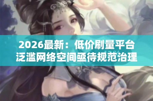 2026最新：低价刷量平台泛滥网络空间亟待规范治理新举措出台智能化