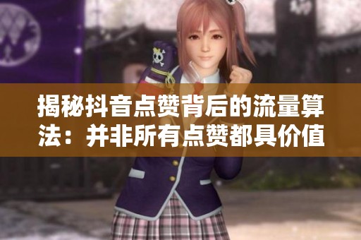 揭秘抖音点赞背后的流量算法：并非所有点赞都具价值