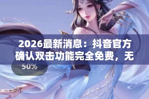 2026最新消息：抖音官方确认双击功能完全免费，无需付费