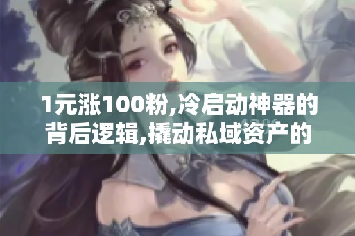 1元涨100粉,冷启动神器的背后逻辑,撬动私域资产的关键支撑点 1元涨100粉,冷启动神器的背后逻辑,撬动私域资产的关键支撑点