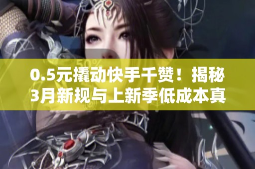 0.5元撬动快手千赞!揭秘3月新规与上新季低成本真实流量获取策略 0.5元撬动快手千赞!揭秘3月新规与上新季低成本真实流量获取策略