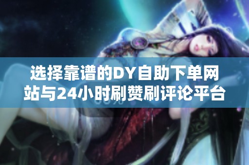 选择靠谱的DY自助下单网站与24小时刷赞刷评论平台避坑指南攻略 选择靠谱的DY自助下单网站与24小时刷赞刷评论平台避坑指南攻略