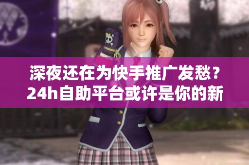 深夜还在为快手推广发愁？24h自助平台或许是你的新选择