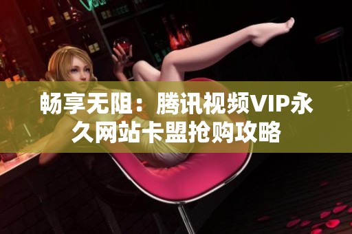 畅享无阻:腾讯视频VIP永久网站卡盟抢购攻略 畅享无阻:腾讯视频VIP永久网站卡盟抢购攻略