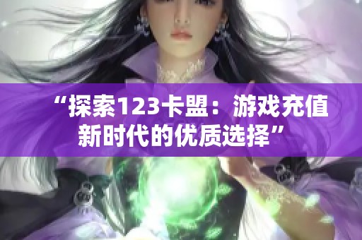 “探索123卡盟：游戏充值新时代的优质选择”