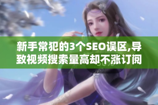 新手常犯的3个SEO误区,导致视频搜索量高却不涨订阅 新手常犯的3个SEO误区,导致视频搜索量高却不涨订阅