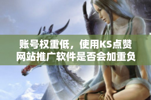 账号权重低,使用KS点赞网站推广软件是否会加重负担? 账号权重低,使用KS点赞网站推广软件是否会加重负担?