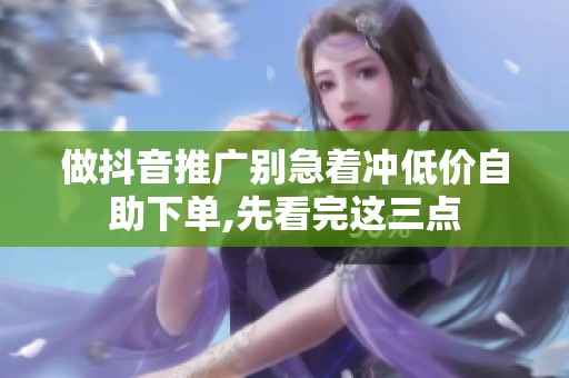 做抖音推广别急着冲低价自助下单,先看完这三点 做抖音推广别急着冲低价自助下单,先看完这三点