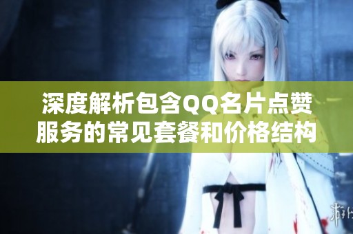 深度解析包含QQ名片点赞服务的常见套餐和价格结构 深度解析包含QQ名片点赞服务的常见套餐和价格结构