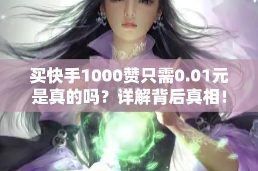 买快手1000赞只需0.01元是真的吗？详解背后真相！