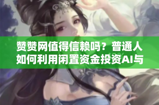 赞赞网值得信赖吗?普通人如何利用闲置资金投资AI与量子科技 赞赞网值得信赖吗?普通人如何利用闲置资金投资AI与量子科技