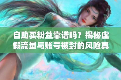 自助买粉丝靠谱吗?揭秘虚假流量与账号被封的风险真相_资讯 自助买粉丝靠谱吗?揭秘虚假流量与账号被封的风险真相_资讯