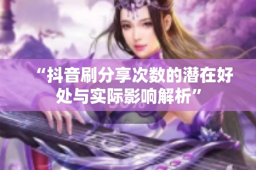 “抖音刷分享次数的潜在好处与实际影响解析” “抖音刷分享次数的潜在好处与实际影响解析”