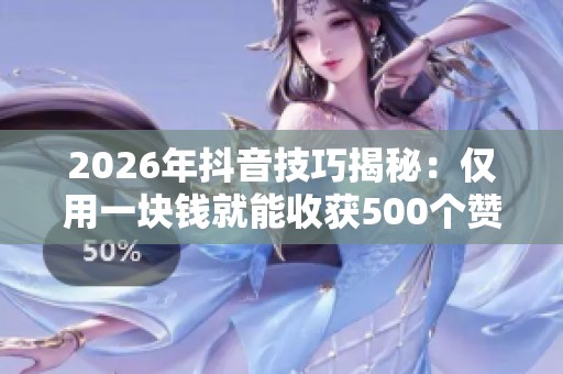 2026年抖音技巧揭秘:仅用一块钱就能收获500个赞,提升生活幸福感的妙招 2026年抖音技巧揭秘:仅用一块钱就能收获500个赞,提升生活幸福感的妙招
