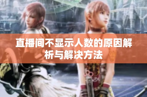 直播间不显示人数的原因解析与解决方法 直播间不显示人数的原因解析与解决方法