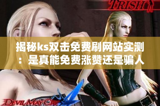揭秘ks双击免费刷网站实测：是真能免费涨赞还是骗人的坑？