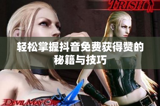 轻松掌握抖音免费获得赞的秘籍与技巧 轻松掌握抖音免费获得赞的秘籍与技巧