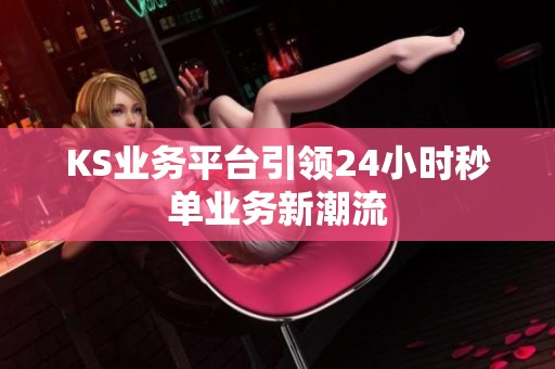 KS业务平台引领24小时秒单业务新潮流 KS业务平台引领24小时秒单业务新潮流