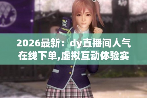 2026最新:dy直播间人气在线下单,虚拟互动体验实时在线人气增值 2026最新:dy直播间人气在线下单,虚拟互动体验实时在线人气增值