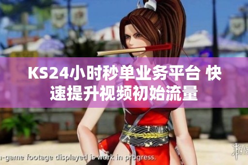KS24小时秒单业务平台 快速提升视频初始流量 KS24小时秒单业务平台 快速提升视频初始流量