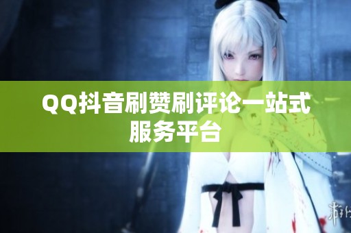 QQ抖音刷赞刷评论一站式服务平台