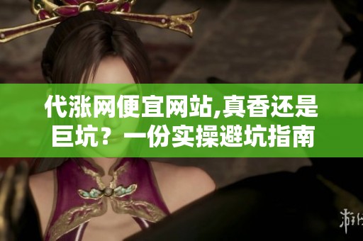 代涨网便宜网站,真香还是巨坑?一份实操避坑指南 代涨网便宜网站,真香还是巨坑?一份实操避坑指南