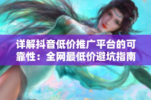 详解抖音低价推广平台的可靠性:全网最低价避坑指南与实操技巧 详解抖音低价推广平台的可靠性:全网最低价避坑指南与实操技巧