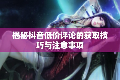 揭秘抖音低价评论的获取技巧与注意事项