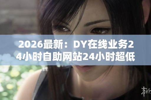 2026最新:DY在线业务24小时自助网站24小时超低价,省钱利器全天 2026最新:DY在线业务24小时自助网站24小时超低价,省钱利器全天
