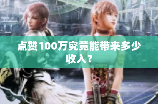 点赞100万究竟能带来多少收入? 点赞100万究竟能带来多少收入?