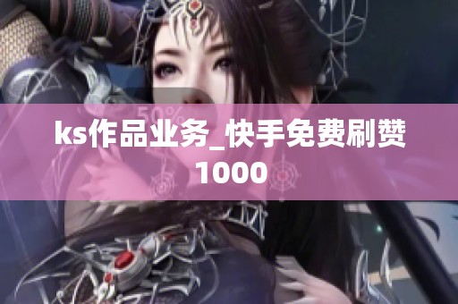 ks作品业务_快手免费刷赞1000 ks作品业务_快手免费刷赞1000