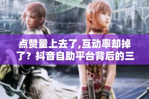 点赞量上去了,互动率却掉了?抖音自助平台背后的三个隐形代价 点赞量上去了,互动率却掉了?抖音自助平台背后的三个隐形代价