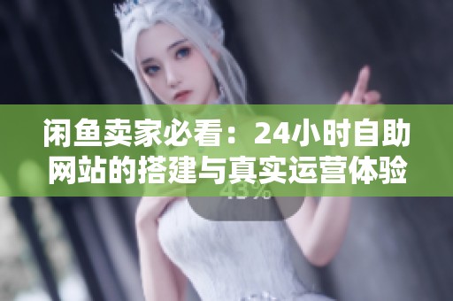 闲鱼卖家必看:24小时自助网站的搭建与真实运营体验 闲鱼卖家必看:24小时自助网站的搭建与真实运营体验