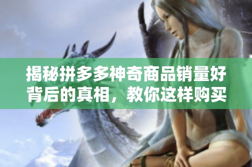 揭秘拼多多神奇商品销量好背后的真相,教你这样购买才不吃亏! 揭秘拼多多神奇商品销量好背后的真相,教你这样购买才不吃亏!