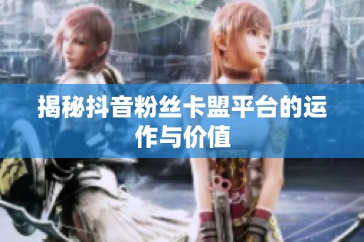 揭秘抖音粉丝卡盟平台的运作与价值 揭秘抖音粉丝卡盟平台的运作与价值