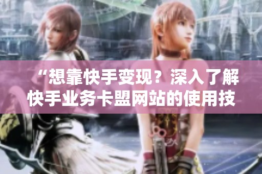 “想靠快手变现?深入了解快手业务卡盟网站的使用技巧” “想靠快手变现?深入了解快手业务卡盟网站的使用技巧”