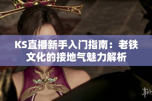 KS直播新手入门指南:老铁文化的接地气魅力解析 KS直播新手入门指南:老铁文化的接地气魅力解析
