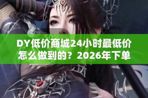 DY低价商城24小时最低价怎么做到的?2026年下单平台运营新逻辑 DY低价商城24小时最低价怎么做到的?2026年下单平台运营新逻辑