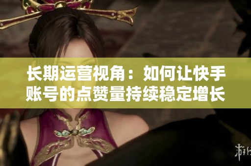长期运营视角:如何让快手账号的点赞量持续稳定增长? 长期运营视角:如何让快手账号的点赞量持续稳定增长?