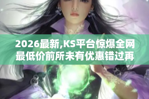 2026最新,KS平台惊爆全网最低价前所未有优惠错过再无机会 2026最新,KS平台惊爆全网最低价前所未有优惠错过再无机会