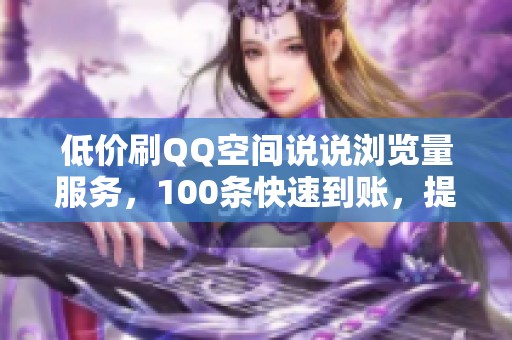 低价刷QQ空间说说浏览量服务,100条快速到账,提升人气! 低价刷QQ空间说说浏览量服务,100条快速到账,提升人气!