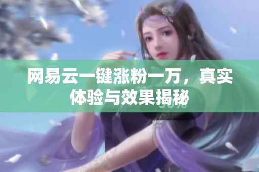 网易云一键涨粉一万,真实体验与效果揭秘 网易云一键涨粉一万,真实体验与效果揭秘