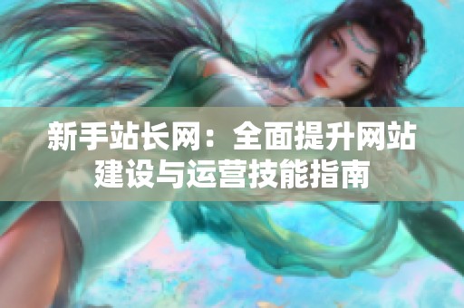 新手站长网:全面提升网站建设与运营技能指南 新手站长网:全面提升网站建设与运营技能指南