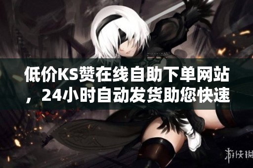低价KS赞在线自助下单网站,24小时自动发货助您快速增粉 低价KS赞在线自助下单网站,24小时自动发货助您快速增粉