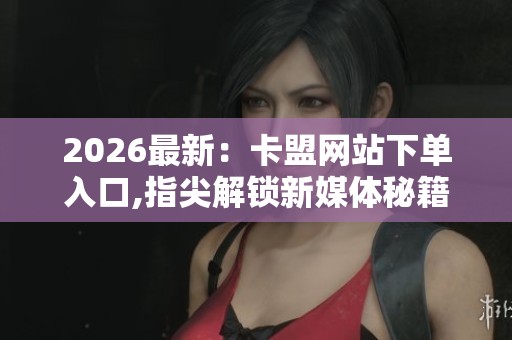 2026最新:卡盟网站下单入口,指尖解锁新媒体秘籍引爆流量密码一体 2026最新:卡盟网站下单入口,指尖解锁新媒体秘籍引爆流量密码一体