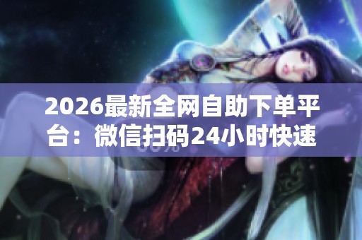 2026最新全网自助下单平台:微信扫码24小时快速接单,助您稳定高效提升业绩 2026最新全网自助下单平台:微信扫码24小时快速接单,助您稳定高效提升业绩