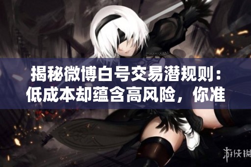 揭秘微博白号交易潜规则:低成本却蕴含高风险,你准备好面对了吗? 揭秘微博白号交易潜规则:低成本却蕴含高风险,你准备好面对了吗?