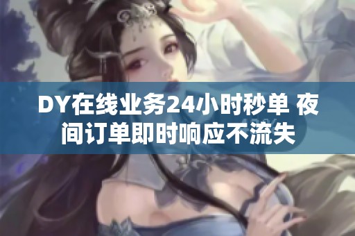 DY在线业务24小时秒单 夜间订单即时响应不流失 DY在线业务24小时秒单 夜间订单即时响应不流失