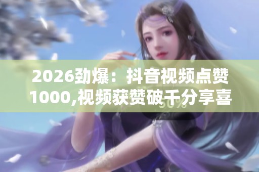 2026劲爆:抖音视频点赞1000,视频获赞破千分享喜悦与难忘时刻数字 2026劲爆:抖音视频点赞1000,视频获赞破千分享喜悦与难忘时刻数字