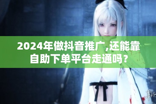 2024年做抖音推广,还能靠自助下单平台走通吗？